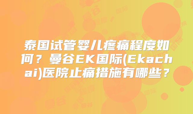 泰国试管婴儿疼痛程度如何？曼谷EK国际(Ekachai)医院止痛措施有哪些？