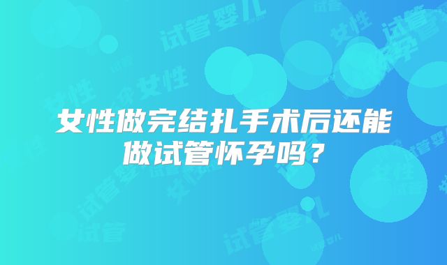 女性做完结扎手术后还能做试管怀孕吗？