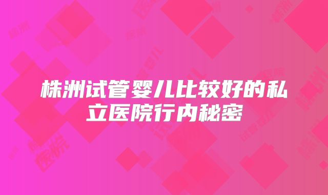 株洲试管婴儿比较好的私立医院行内秘密