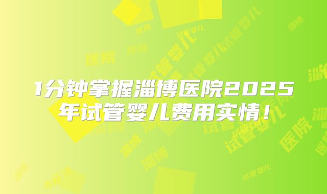 1分钟掌握淄博医院2025年试管婴儿费用实情!
