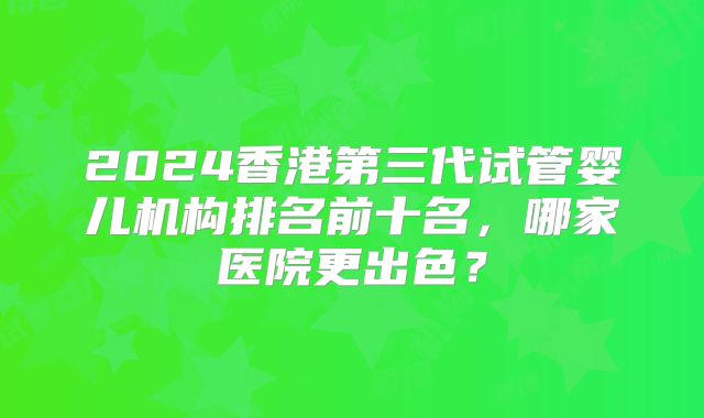 2024香港第三代试管婴儿机构排名前十名,哪家医院更出色?