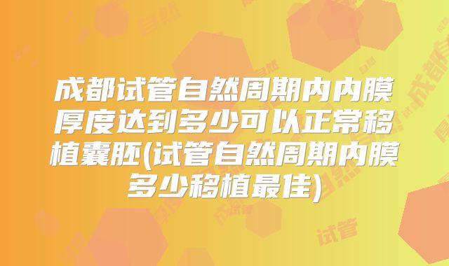成都试管自然周期内内膜厚度达到多少可以正常移植囊胚(试管自然周期内膜多少移植最佳)
