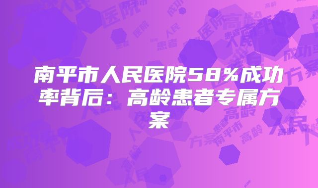 南平市人民医院58%成功率背后：高龄患者专属方案