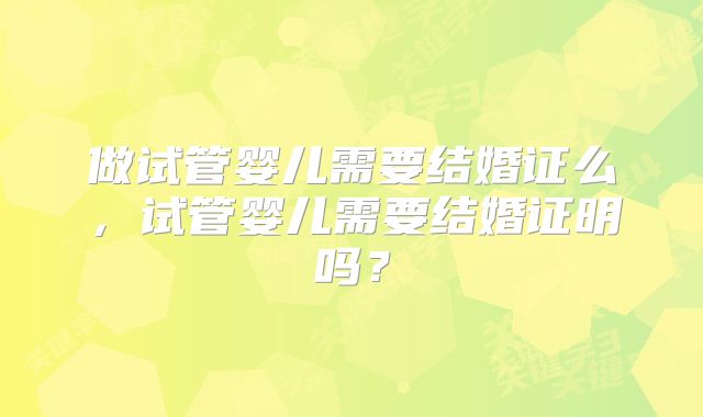 做试管婴儿需要结婚证么，试管婴儿需要结婚证明吗？