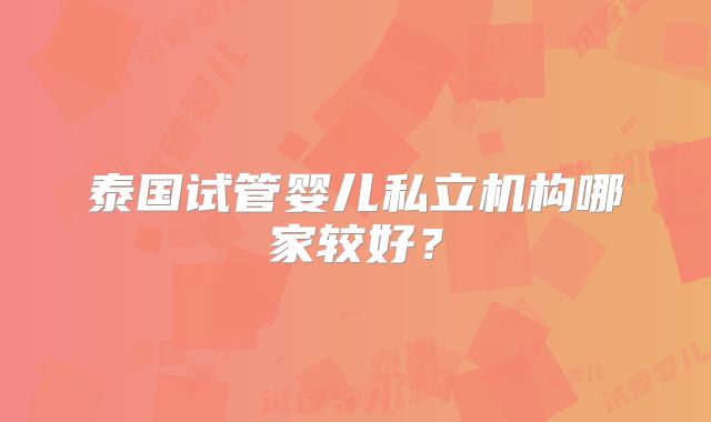 泰国试管婴儿私立机构哪家较好？