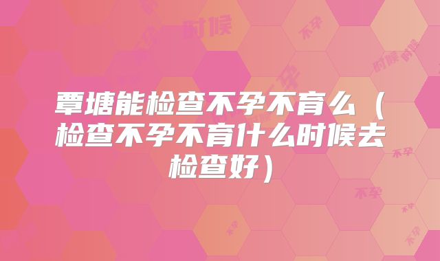 覃塘能检查不孕不育么（检查不孕不育什么时候去检查好）