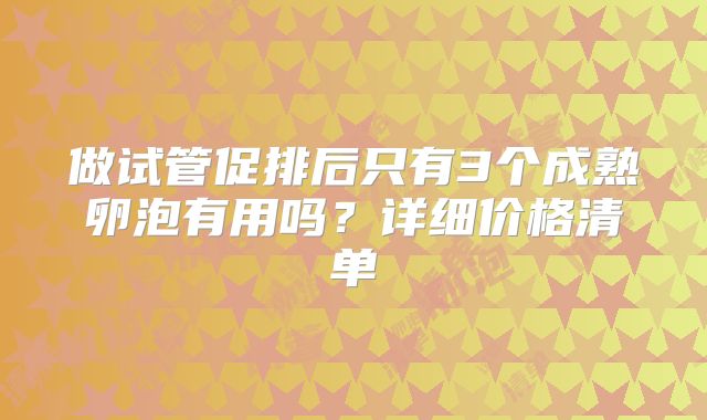 做试管促排后只有3个成熟卵泡有用吗？详细价格清单