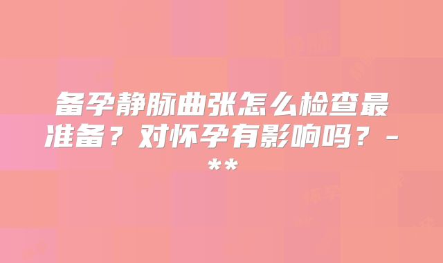 备孕静脉曲张怎么检查最准备？对怀孕有影响吗？-**