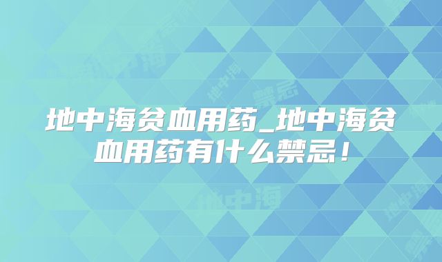 地中海贫血用药_地中海贫血用药有什么禁忌！