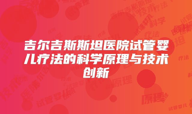 吉尔吉斯斯坦医院试管婴儿疗法的科学原理与技术创新