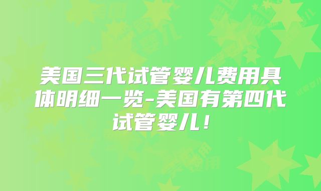 美国三代试管婴儿费用具体明细一览-美国有第四代试管婴儿！