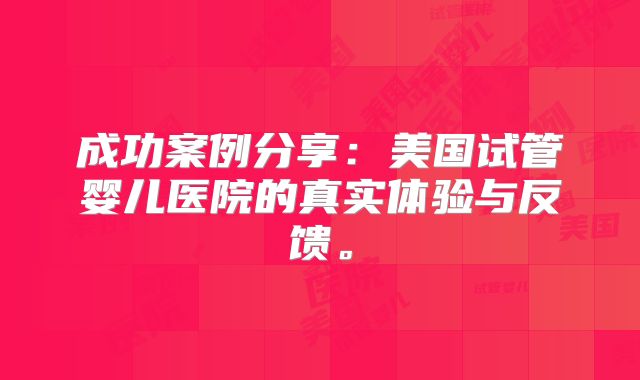 成功案例分享：美国试管婴儿医院的真实体验与反馈。