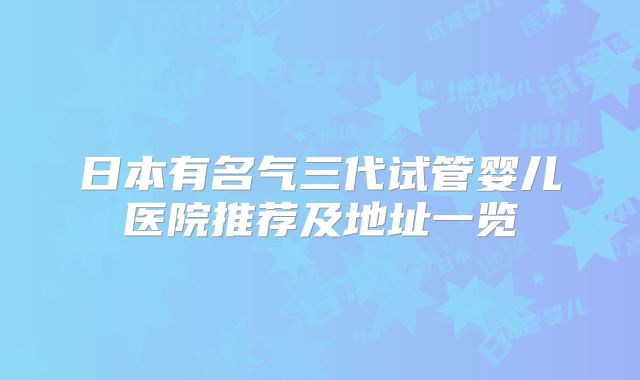 日本有名气三代试管婴儿医院推荐及地址一览