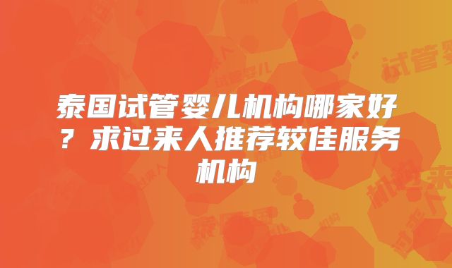泰国试管婴儿机构哪家好？求过来人推荐较佳服务机构