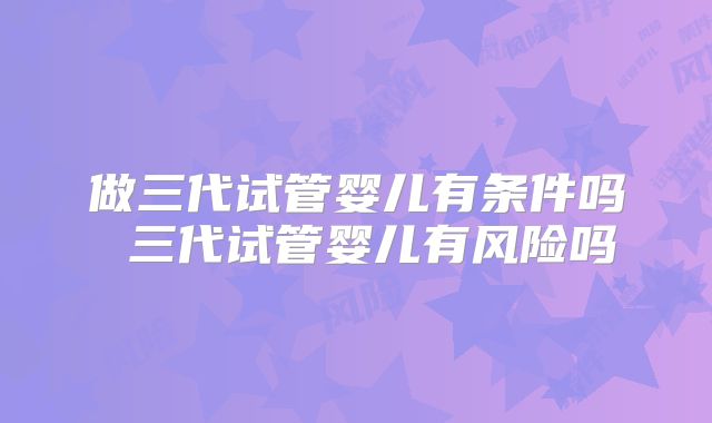 做三代试管婴儿有条件吗 三代试管婴儿有风险吗