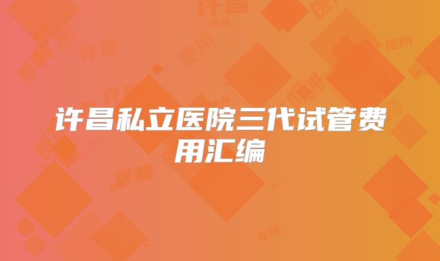 许昌私立医院三代试管费用汇编