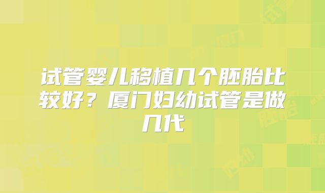 试管婴儿移植几个胚胎比较好？厦门妇幼试管是做几代
