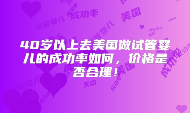 40岁以上去美国做试管婴儿的成功率如何,价格是否合理!