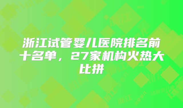 浙江试管婴儿医院排名前十名单，27家机构火热大比拼