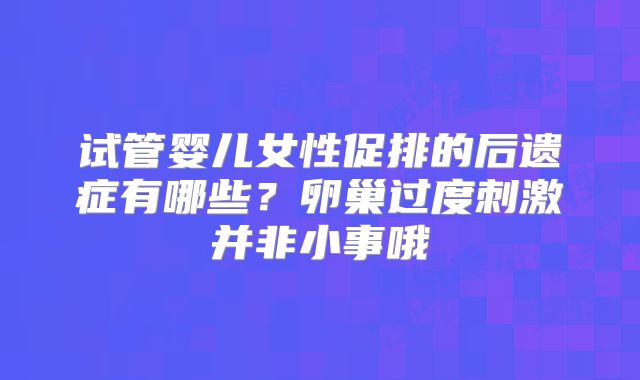 试管婴儿女性促排的后遗症有哪些？卵巢过度刺激并非小事哦