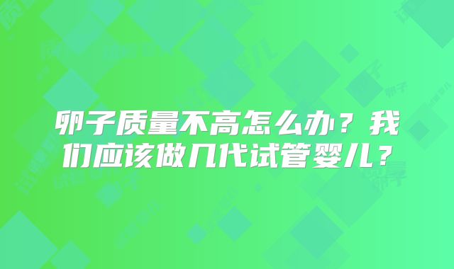 卵子质量不高怎么办？我们应该做几代试管婴儿？