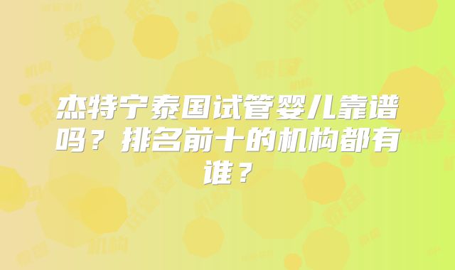 杰特宁泰国试管婴儿靠谱吗?排名前十的机构都有谁?