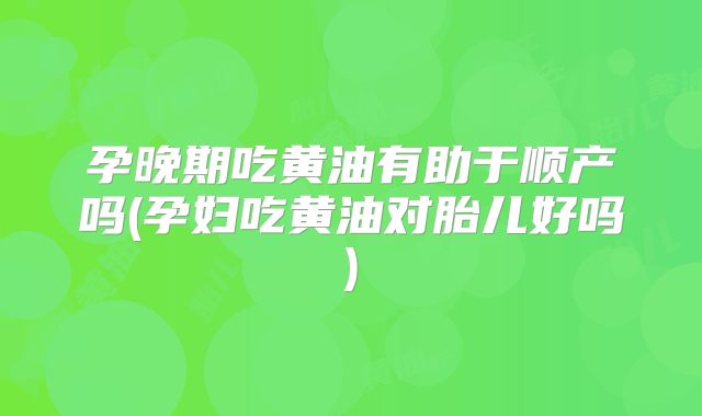 孕晚期吃黄油有助于顺产吗(孕妇吃黄油对胎儿好吗)