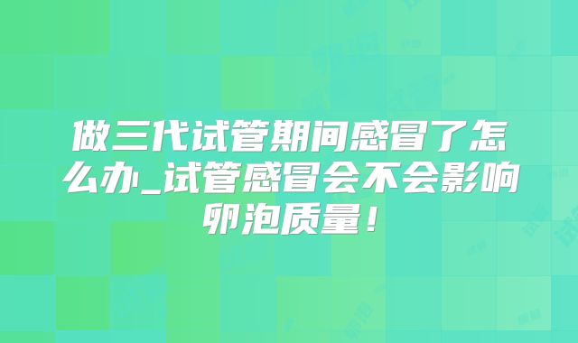 做三代试管期间感冒了怎么办_试管感冒会不会影响卵泡质量！