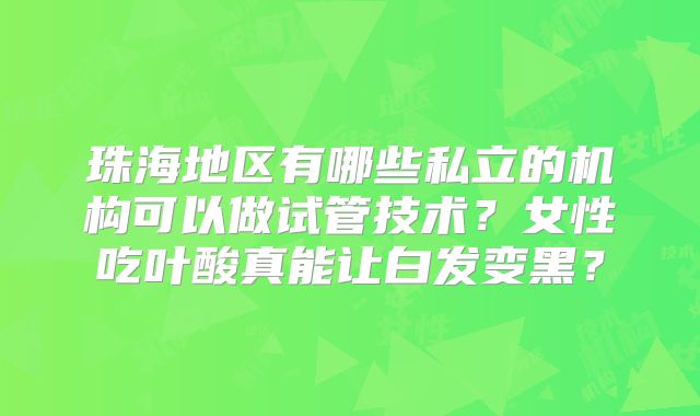 珠海地区有哪些私立的机构可以做试管技术？女性吃叶酸真能让白发变黑？