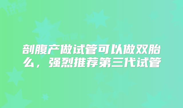 剖腹产做试管可以做双胎么，强烈推荐第三代试管