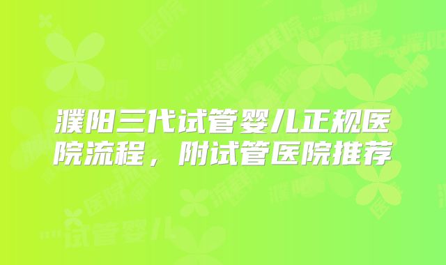 濮阳三代试管婴儿正规医院流程，附试管医院推荐