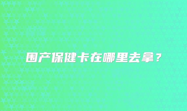 围产保健卡在哪里去拿？