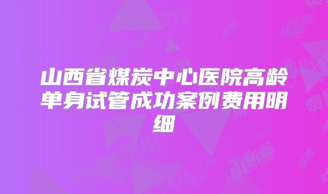 山西省煤炭中心医院高龄单身试管成功案例费用明细