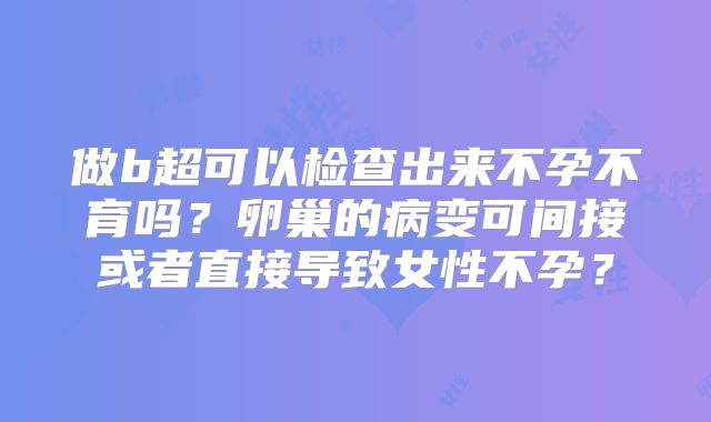 做b超可以检查出来不孕不育吗？卵巢的病变可间接或者直接导致女性不孕？