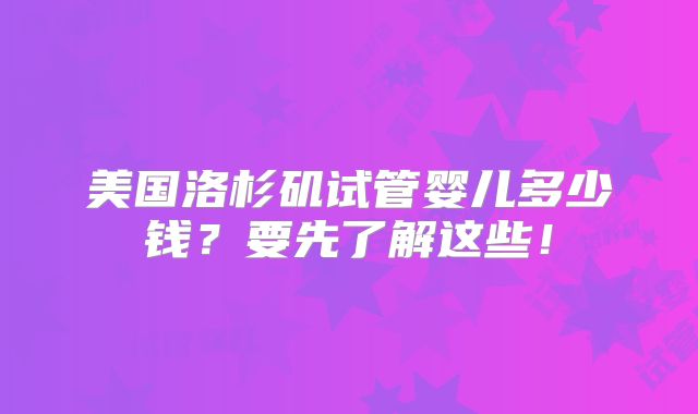 美国洛杉矶试管婴儿多少钱？要先了解这些！