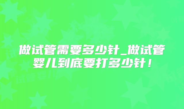做试管需要多少针_做试管婴儿到底要打多少针！