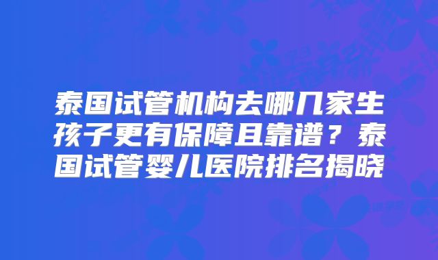 泰国试管机构去哪几家生孩子更有保障且靠谱？泰国试管婴儿医院排名揭晓