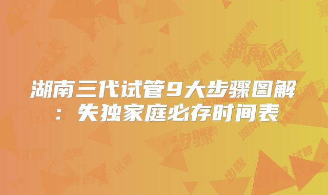 湖南三代试管9大步骤图解：失独家庭必存时间表