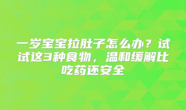 一岁宝宝拉肚子怎么办？试试这3种食物，温和缓解比吃药还安全