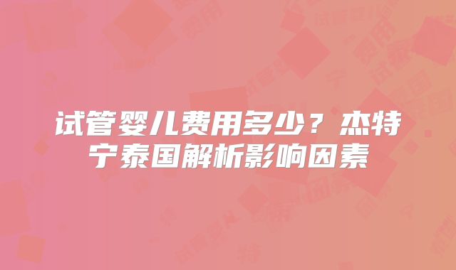 试管婴儿费用多少？杰特宁泰国解析影响因素