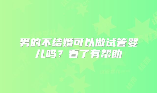 男的不结婚可以做试管婴儿吗？看了有帮助