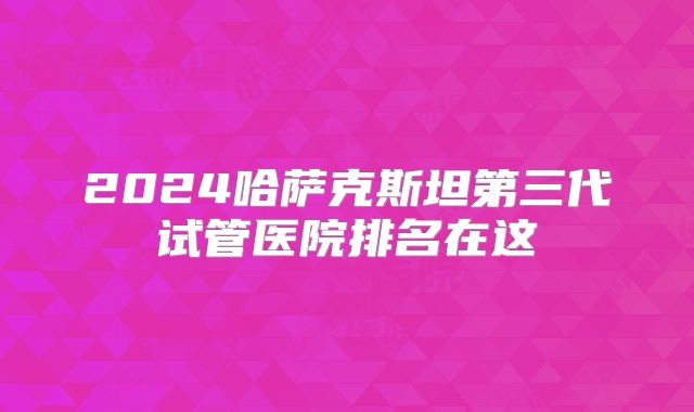 2024哈萨克斯坦第三代试管医院排名在这