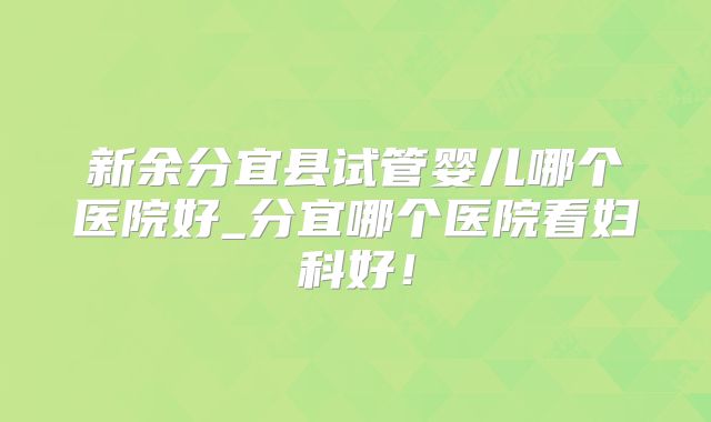 新余分宜县试管婴儿哪个医院好_分宜哪个医院看妇科好！