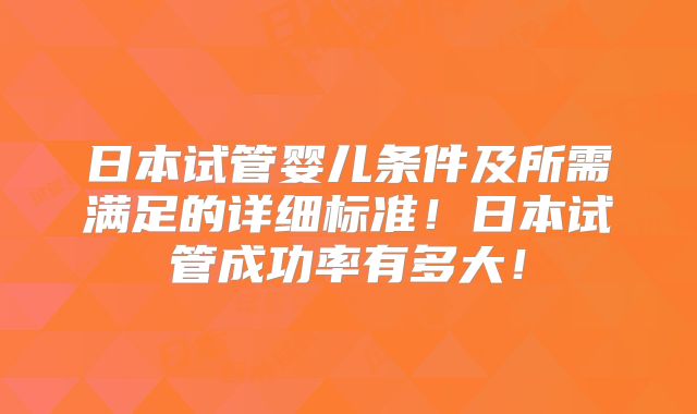 日本试管婴儿条件及所需满足的详细标准!日本试管成功率有多大!
