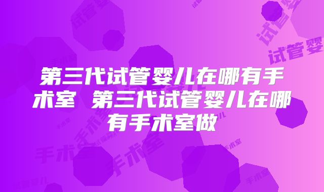 第三代试管婴儿在哪有手术室 第三代试管婴儿在哪有手术室做