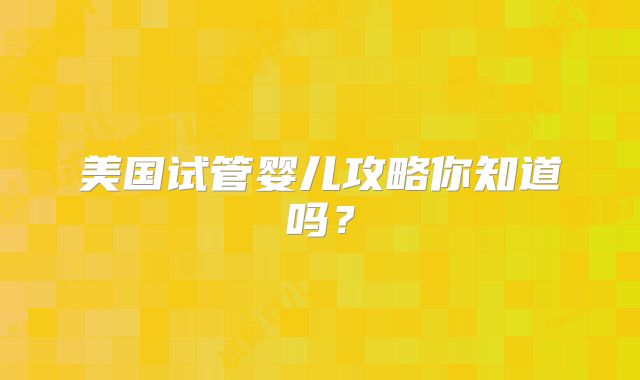 美国试管婴儿攻略你知道吗？