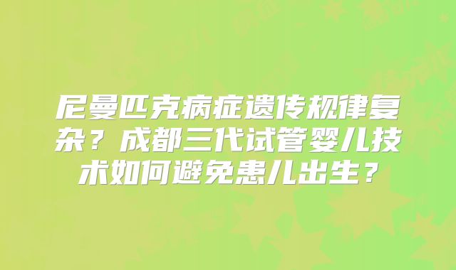尼曼匹克病症遗传规律复杂？成都三代试管婴儿技术如何避免患儿出生？