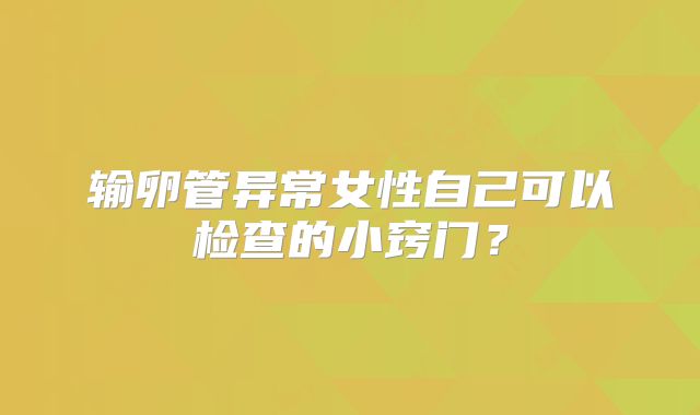 输卵管异常女性自己可以检查的小窍门?