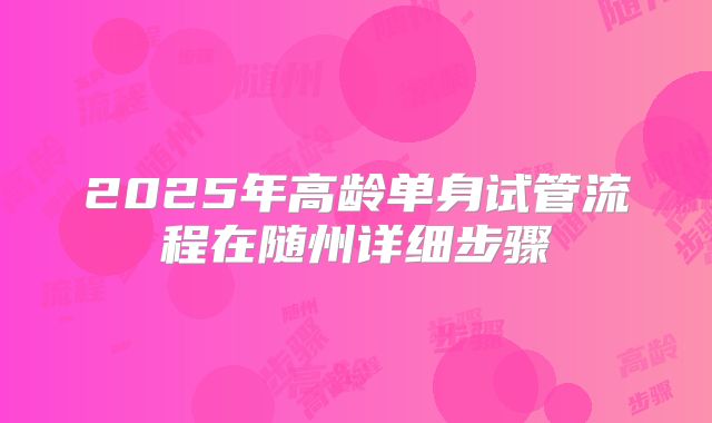 2025年高龄单身试管流程在随州详细步骤