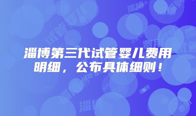 淄博第三代试管婴儿费用明细,公布具体细则!